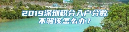 2019深圳积分入户分数不够该怎么办？