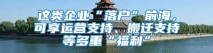 这类企业“落户”前海，可享运营支持、搬迁支持等多重“福利”