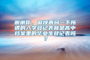 谢谢你，麻烦再问一下所谓的入学登记表就是高中档案里的毕业生登记表吗？