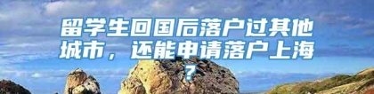 留学生回国后落户过其他城市，还能申请落户上海？