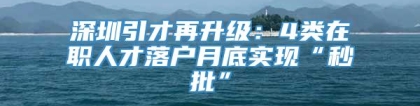 深圳引才再升级：4类在职人才落户月底实现“秒批”