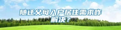 随迁父母入户居住需求咋解决？