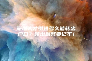 深圳人才引进多久能转出户口？转出利弊要记牢！