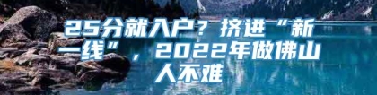 25分就入户？挤进“新一线”，2022年做佛山人不难