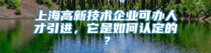 上海高新技术企业可办人才引进，它是如何认定的？