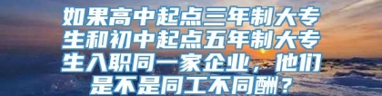 如果高中起点三年制大专生和初中起点五年制大专生入职同一家企业，他们是不是同工不同酬？