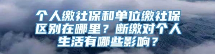 个人缴社保和单位缴社保区别在哪里？断缴对个人生活有哪些影响？