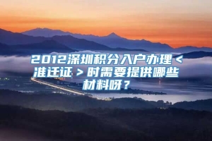 2012深圳积分入户办理＜准迁证＞时需要提供哪些材料呀？