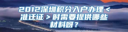 2012深圳积分入户办理＜准迁证＞时需要提供哪些材料呀？