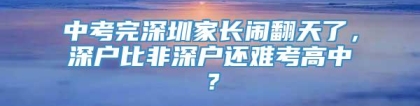 中考完深圳家长闹翻天了，深户比非深户还难考高中？