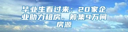 毕业生看过来：20家企业助力租房，筹集9万间房源