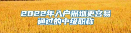 2022年入户深圳更容易通过的中级职称