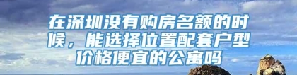 在深圳没有购房名额的时候，能选择位置配套户型价格便宜的公寓吗