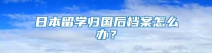 日本留学归国后档案怎么办？