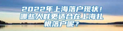 2022年上海落户现状！哪些人群更适合在上海扎根落户呢？