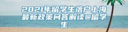 2021年留学生落户上海最新政策问答解读@留学生