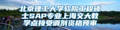 北京理工大学软院工程硕士SAP专业上海交大教学点接受调剂资格预审