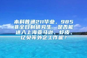 本科普通211毕业，985非全日制研究生，是否能进入上海亚马逊、虾皮、亿贝等外企工作呢？