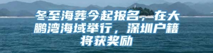 冬至海葬今起报名，在大鹏湾海域举行，深圳户籍将获奖励