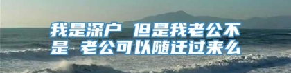 我是深户 但是我老公不是 老公可以随迁过来么