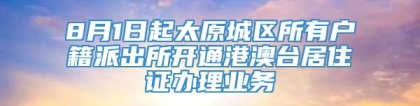 8月1日起太原城区所有户籍派出所开通港澳台居住证办理业务