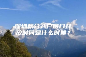 深圳积分入户窗口开放时间是什么时候？