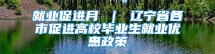 就业促进月 ｜ 辽宁省各市促进高校毕业生就业优惠政策