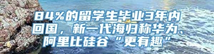 84%的留学生毕业3年内回国，新一代海归称华为、阿里比硅谷“更有趣”