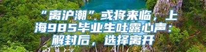 “离沪潮”或将来临，上海985毕业生吐露心声：解封后，选择离开