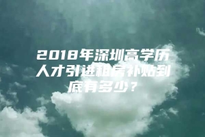 2018年深圳高学历人才引进租房补贴到底有多少？