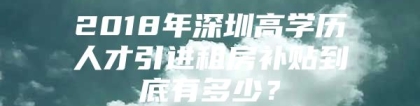 2018年深圳高学历人才引进租房补贴到底有多少？