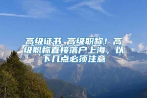 高级证书≠高级职称！高级职称直接落户上海，以下几点必须注意