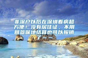 非深户以后在深圳看病超方便！没有居住证、不用回参保地结算也可以报销了……