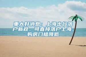 重大好消息：上海出台落户新政，可直接落户上海，购房门槛降低