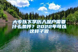 大专以下学历入深户需要什么条件？2022年可以这样子做