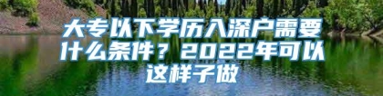 大专以下学历入深户需要什么条件？2022年可以这样子做