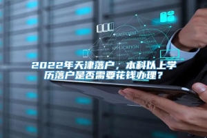 2022年天津落户，本科以上学历落户是否需要花钱办理？