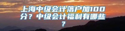 上海中级会计落户加100分？中级会计福利有哪些？