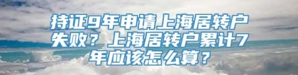 持证9年申请上海居转户失败？上海居转户累计7年应该怎么算？