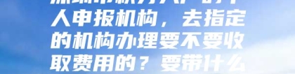 深圳市积分入户的个人申报机构，去指定的机构办理要不要收取费用的？要带什么证件？？