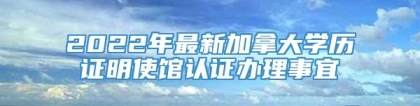 2022年最新加拿大学历证明使馆认证办理事宜