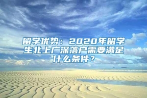 留学优势：2020年留学生北上广深落户需要满足什么条件？