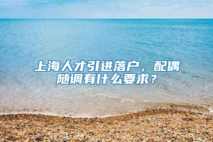 上海人才引进落户，配偶随调有什么要求？