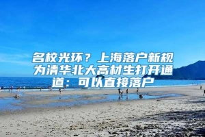 名校光环？上海落户新规为清华北大高材生打开通道：可以直接落户