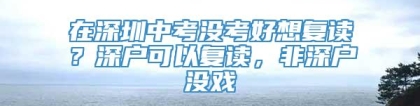 在深圳中考没考好想复读？深户可以复读，非深户没戏