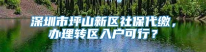 深圳市坪山新区社保代缴，办理转区入户可行？