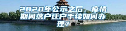 2020年公示之后，疫情期间落户迁户手续如何办理？