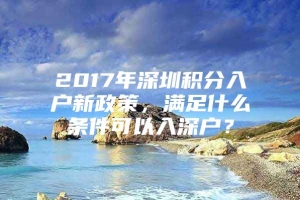 2017年深圳积分入户新政策，满足什么条件可以入深户？