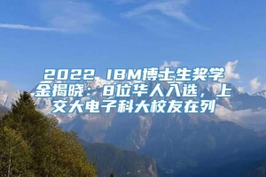 2022 IBM博士生奖学金揭晓：8位华人入选，上交大电子科大校友在列