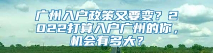 广州入户政策又要变？2022打算入户广州的你，机会有多大？